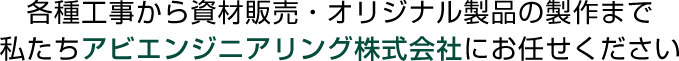 各種工事から資材販売・オリジナル製品の製作まで私たちアビエンジニアリング株式会社にお任せください