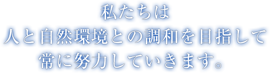 私たちは人と自然環境との調和を目指して常に努力していきます